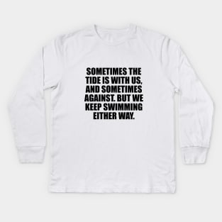 Sometimes the tide is with us, and sometimes against. But we keep swimming either way. Kids Long Sleeve T-Shirt